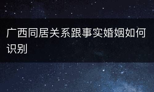 广西同居关系跟事实婚姻如何识别