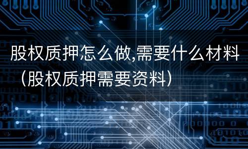 股权质押怎么做,需要什么材料（股权质押需要资料）
