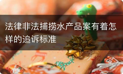 法律非法捕捞水产品案有着怎样的追诉标准