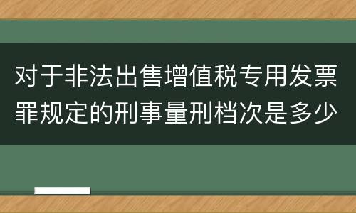 对于非法出售增值税专用发票罪规定的刑事量刑档次是多少