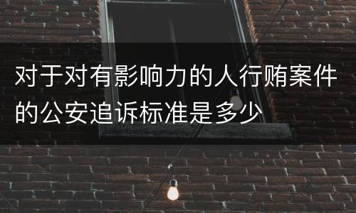 对于对有影响力的人行贿案件的公安追诉标准是多少