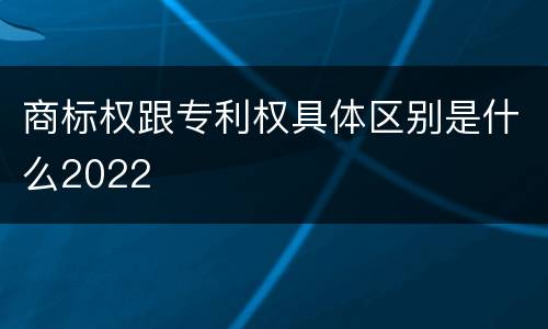 商标权跟专利权具体区别是什么2022