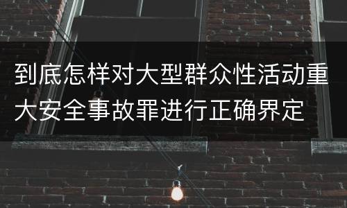 到底怎样对大型群众性活动重大安全事故罪进行正确界定