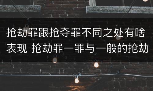 抢劫罪跟抢夺罪不同之处有啥表现 抢劫罪一罪与一般的抢劫罪区别