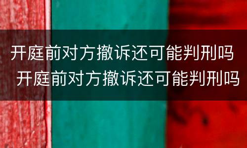 开庭前对方撤诉还可能判刑吗 开庭前对方撤诉还可能判刑吗知乎