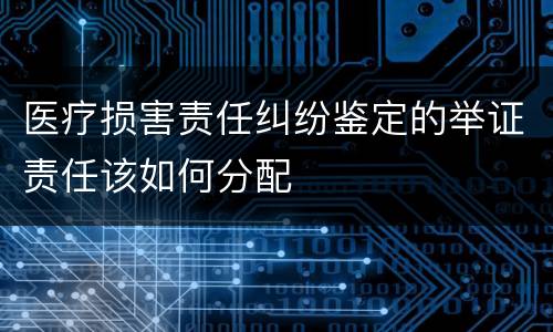 医疗损害责任纠纷鉴定的举证责任该如何分配