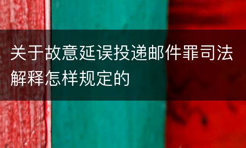 关于故意延误投递邮件罪司法解释怎样规定的