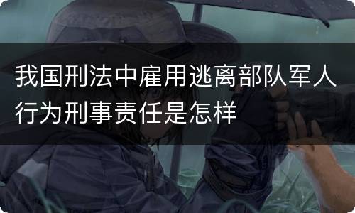 我国刑法中雇用逃离部队军人行为刑事责任是怎样
