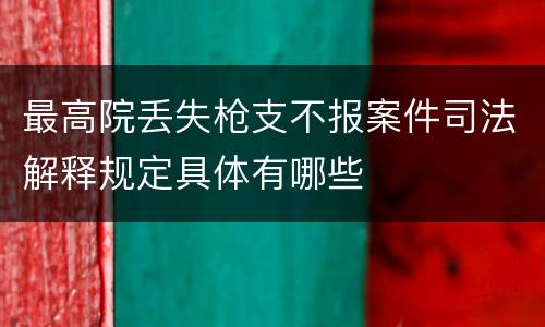 最高院丢失枪支不报案件司法解释规定具体有哪些