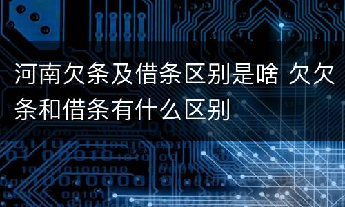 河南欠条及借条区别是啥 欠欠条和借条有什么区别