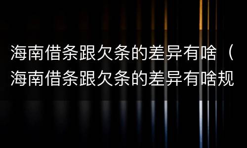海南借条跟欠条的差异有啥（海南借条跟欠条的差异有啥规定）