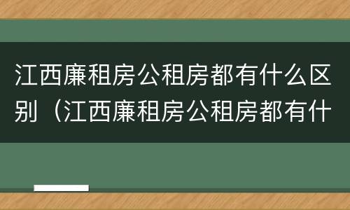江西廉租房公租房都有什么区别（江西廉租房公租房都有什么区别呢）