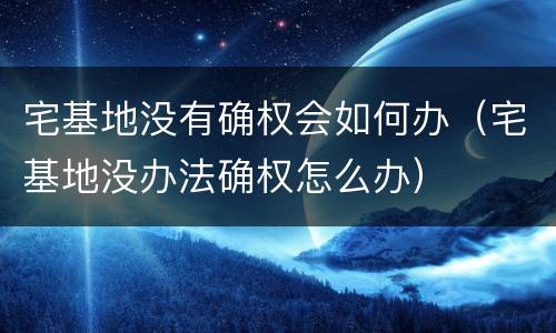 宅基地没有确权会如何办（宅基地没办法确权怎么办）