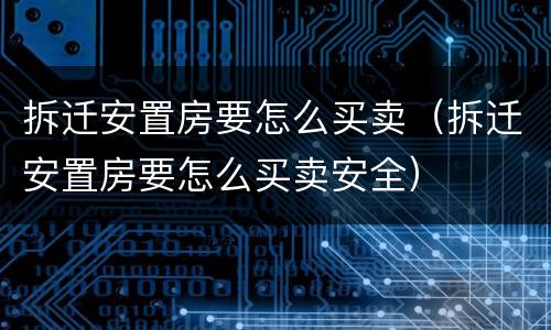 拆迁安置房要怎么买卖（拆迁安置房要怎么买卖安全）