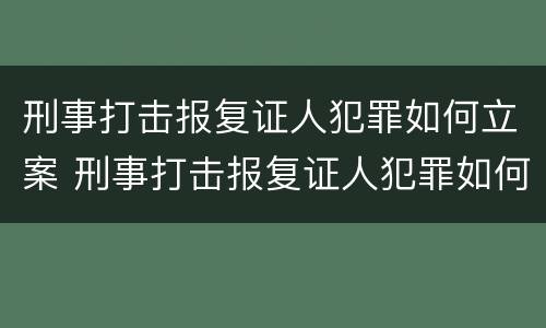 刑事打击报复证人犯罪如何立案 刑事打击报复证人犯罪如何立案审理