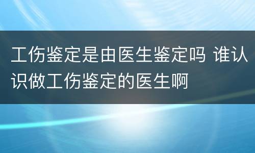 工伤鉴定是由医生鉴定吗 谁认识做工伤鉴定的医生啊
