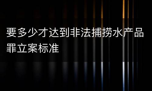 要多少才达到非法捕捞水产品罪立案标准