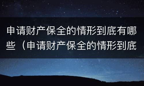 申请财产保全的情形到底有哪些（申请财产保全的情形到底有哪些要求）