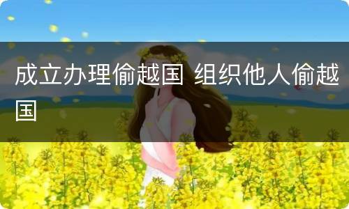 成立办理偷越国 组织他人偷越国