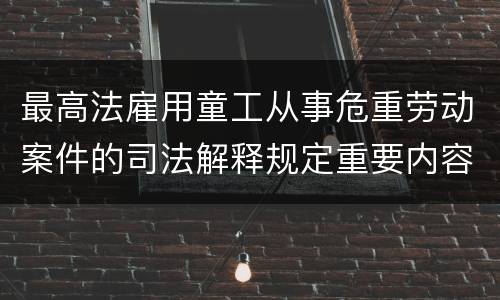 最高法雇用童工从事危重劳动案件的司法解释规定重要内容有哪些