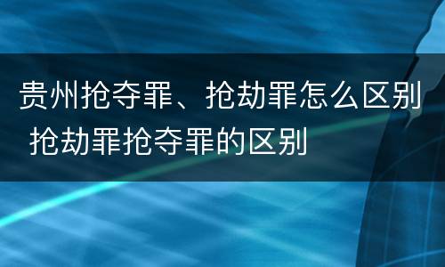 贵州抢夺罪、抢劫罪怎么区别 抢劫罪抢夺罪的区别