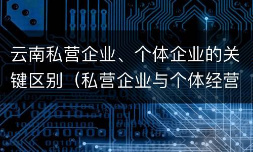 云南私营企业、个体企业的关键区别（私营企业与个体经营企业的区别）