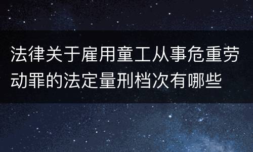 法律关于雇用童工从事危重劳动罪的法定量刑档次有哪些