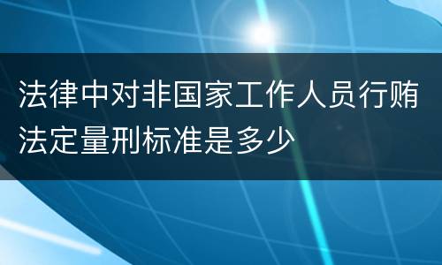 法律中对非国家工作人员行贿法定量刑标准是多少