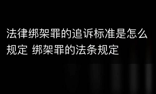 法律绑架罪的追诉标准是怎么规定 绑架罪的法条规定