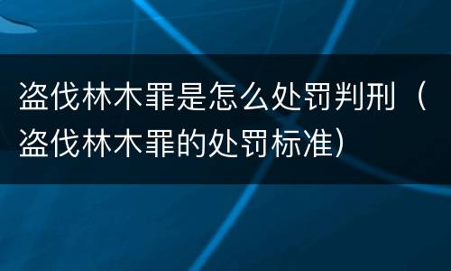 盗伐林木罪是怎么处罚判刑（盗伐林木罪的处罚标准）
