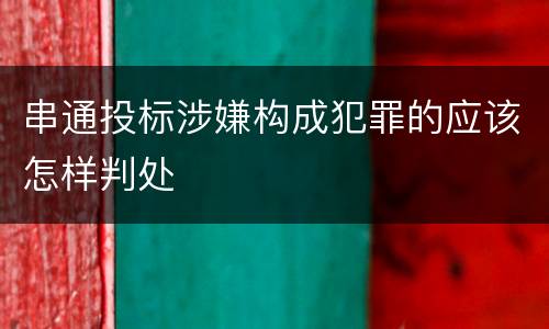 串通投标涉嫌构成犯罪的应该怎样判处