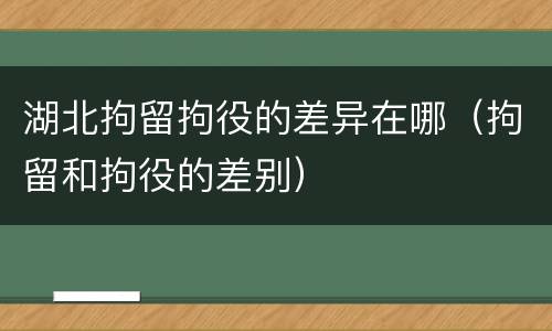 湖北拘留拘役的差异在哪（拘留和拘役的差别）