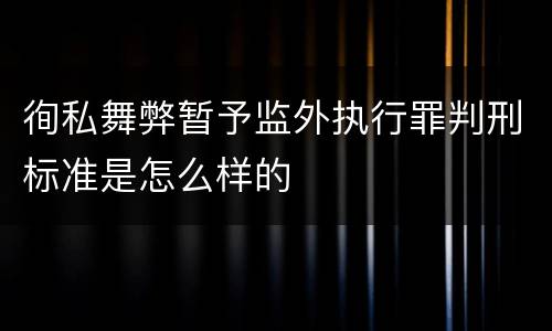徇私舞弊暂予监外执行罪判刑标准是怎么样的