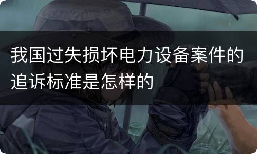 我国过失损坏电力设备案件的追诉标准是怎样的