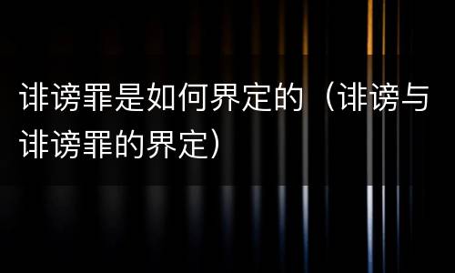 诽谤罪是如何界定的（诽谤与诽谤罪的界定）