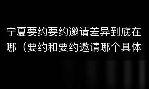 宁夏要约要约邀请差异到底在哪（要约和要约邀请哪个具体）