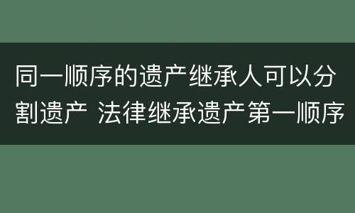 同一顺序的遗产继承人可以分割遗产 法律继承遗产第一顺序人怎么分