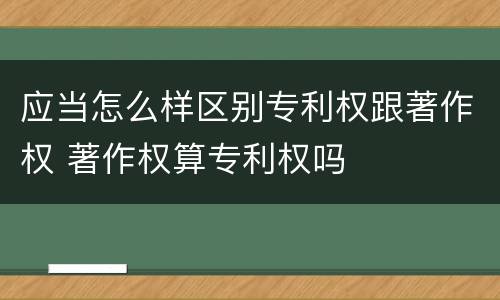 应当怎么样区别专利权跟著作权 著作权算专利权吗