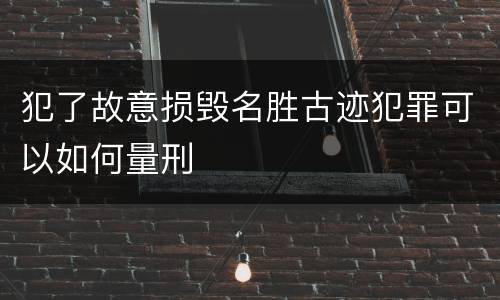 犯了故意损毁名胜古迹犯罪可以如何量刑