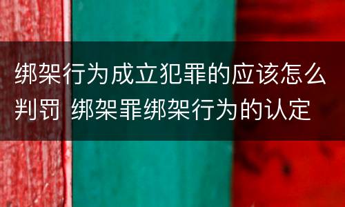 绑架行为成立犯罪的应该怎么判罚 绑架罪绑架行为的认定