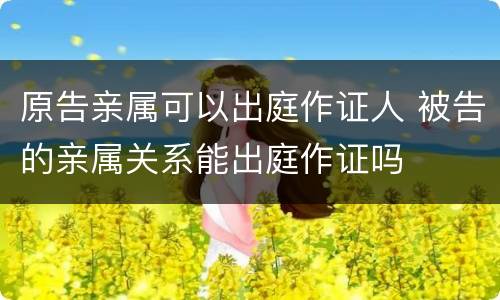 原告亲属可以出庭作证人 被告的亲属关系能出庭作证吗