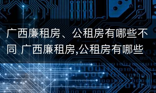 广西廉租房、公租房有哪些不同 广西廉租房,公租房有哪些不同呢