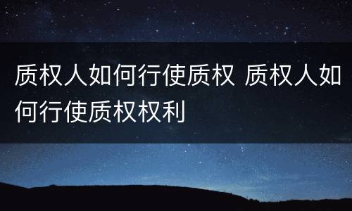 质权人如何行使质权 质权人如何行使质权权利
