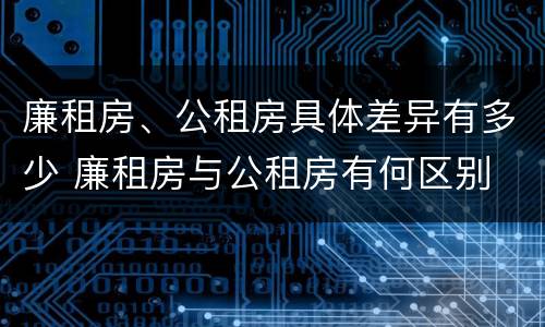 廉租房、公租房具体差异有多少 廉租房与公租房有何区别