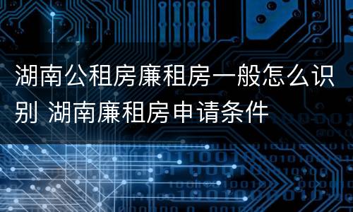 湖南公租房廉租房一般怎么识别 湖南廉租房申请条件