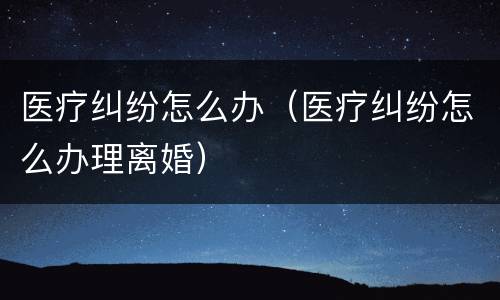 医疗纠纷怎么办（医疗纠纷怎么办理离婚）