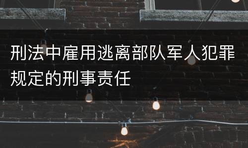 刑法中雇用逃离部队军人犯罪规定的刑事责任
