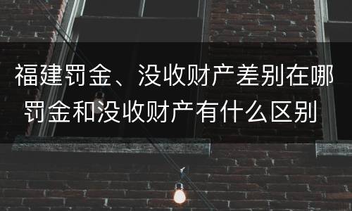 福建罚金、没收财产差别在哪 罚金和没收财产有什么区别