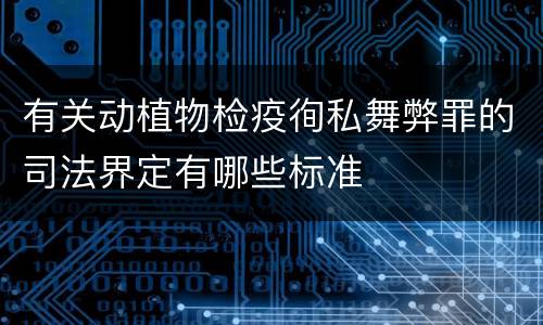 有关动植物检疫徇私舞弊罪的司法界定有哪些标准