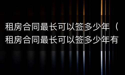 租房合同最长可以签多少年（租房合同最长可以签多少年有效）